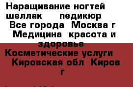 Наращивание ногтей 1000,шеллак 700,педикюр 600 - Все города, Москва г. Медицина, красота и здоровье » Косметические услуги   . Кировская обл.,Киров г.